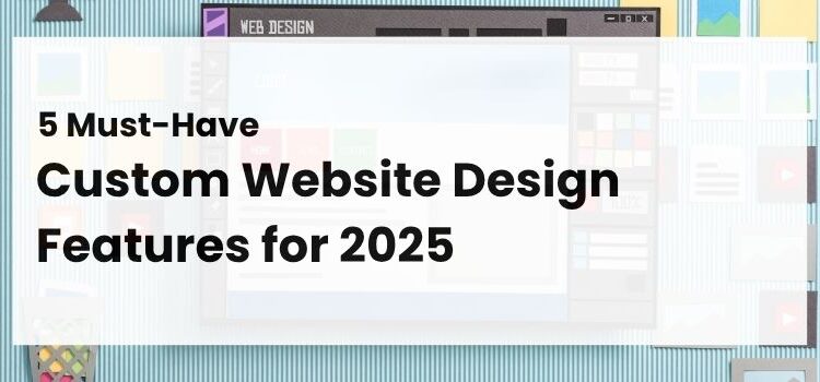 5 Must-Have Custom Website Design Features for 2025